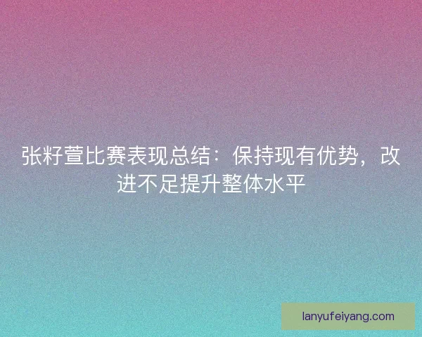 张籽萱比赛表现总结:保持现有优势,改进不足提升整体水平 张籽萱比赛表现总结:保持现有优势,改进不足提升整体水平