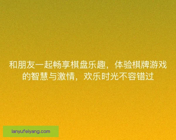 和朋友一起畅享棋盘乐趣，体验棋牌游戏的智慧与激情，欢乐时光不容错过
