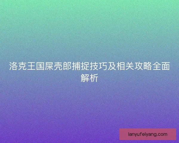 洛克王国屎壳郎捕捉技巧及相关攻略全面解析