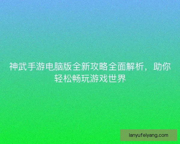 神武手游电脑版全新攻略全面解析,助你轻松畅玩游戏世界 神武手游电脑版全新攻略全面解析,助你轻松畅玩游戏世界