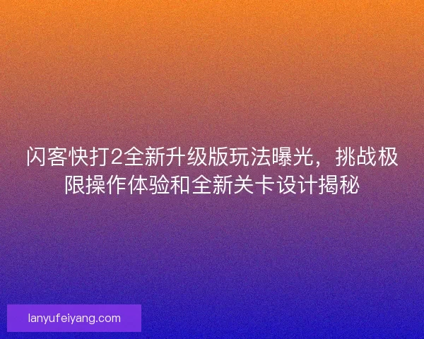 闪客快打2全新升级版玩法曝光，挑战极限操作体验和全新关卡设计揭秘