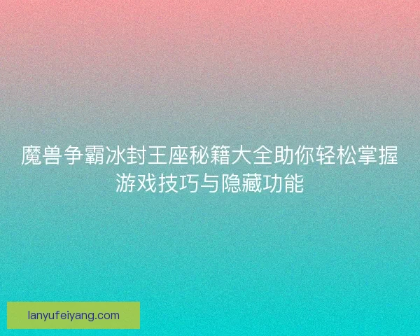 魔兽争霸冰封王座秘籍大全助你轻松掌握游戏技巧与隐藏功能