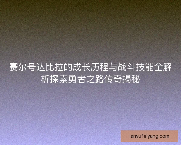 赛尔号达比拉的成长历程与战斗技能全解析探索勇者之路传奇揭秘