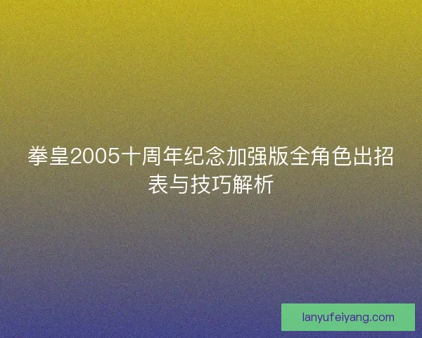 拳皇2005十周年纪念加强版全角色出招表与技巧解析