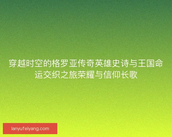 穿越时空的格罗亚传奇英雄史诗与王国命运交织之旅荣耀与信仰长歌