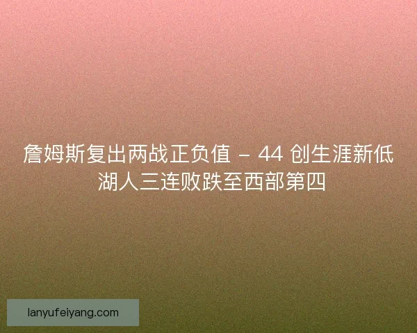 詹姆斯复出两战正负值 - 44 创生涯新低 湖人三连败跌至西部第四