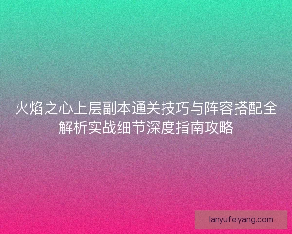 火焰之心上层副本通关技巧与阵容搭配全解析实战细节深度指南攻略