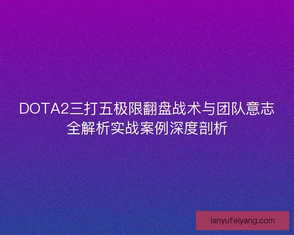 DOTA2三打五极限翻盘战术与团队意志全解析实战案例深度剖析