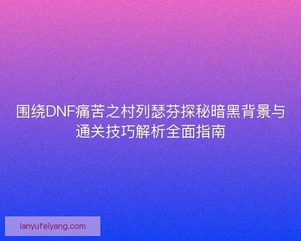 围绕DNF痛苦之村列瑟芬探秘暗黑背景与通关技巧解析全面指南