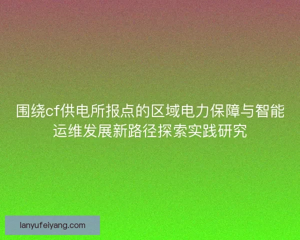 围绕cf供电所报点的区域电力保障与智能运维发展新路径探索实践研究
