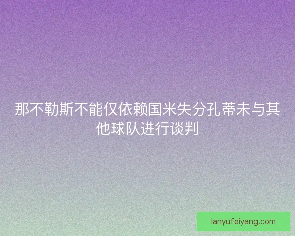 那不勒斯不能仅依赖国米失分孔蒂未与其他球队进行谈判 那不勒斯不能仅依赖国米失分孔蒂未与其他球队进行谈判