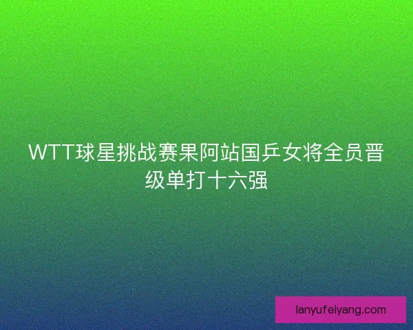 WTT球星挑战赛果阿站国乒女将全员晋级单打十六强