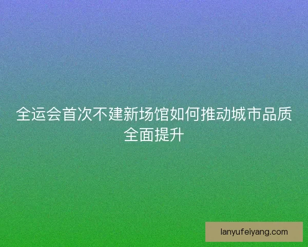 全运会首次不建新场馆如何推动城市品质全面提升 全运会首次不建新场馆如何推动城市品质全面提升