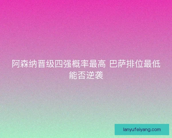 阿森纳晋级四强概率最高 巴萨排位最低能否逆袭 阿森纳晋级四强概率最高 巴萨排位最低能否逆袭