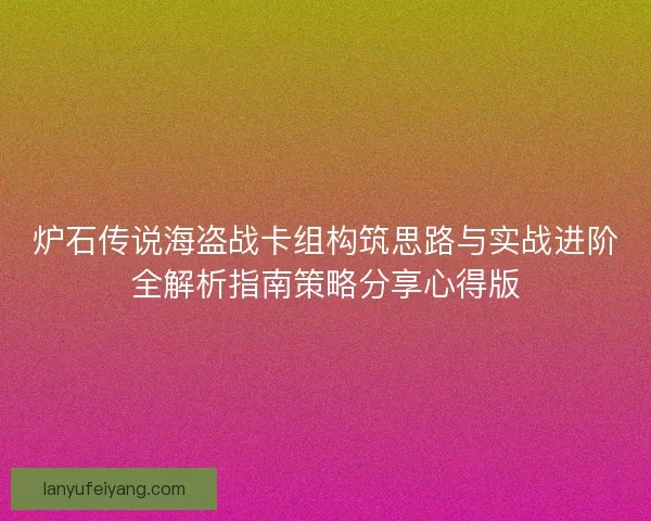 炉石传说海盗战卡组构筑思路与实战进阶全解析指南策略分享心得版