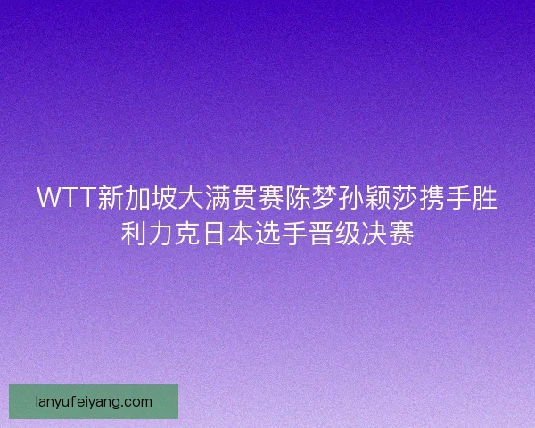 WTT新加坡大满贯赛陈梦孙颖莎携手胜利力克日本选手晋级决赛 WTT新加坡大满贯赛陈梦孙颖莎携手胜利力克日本选手晋级决赛