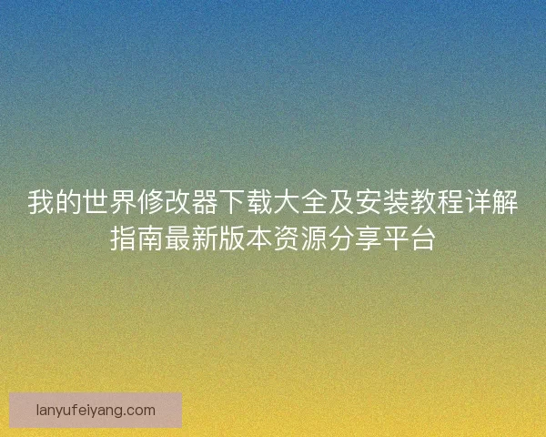 我的世界修改器下载大全及安装教程详解指南最新版本资源分享平台